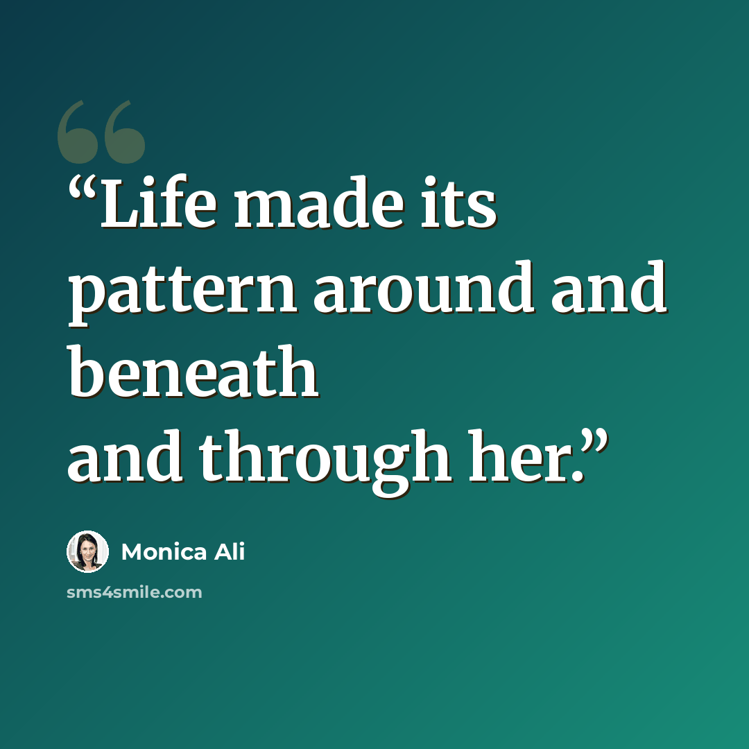 “Life made its pattern around and beneath and through her.” quote by Monica Ali