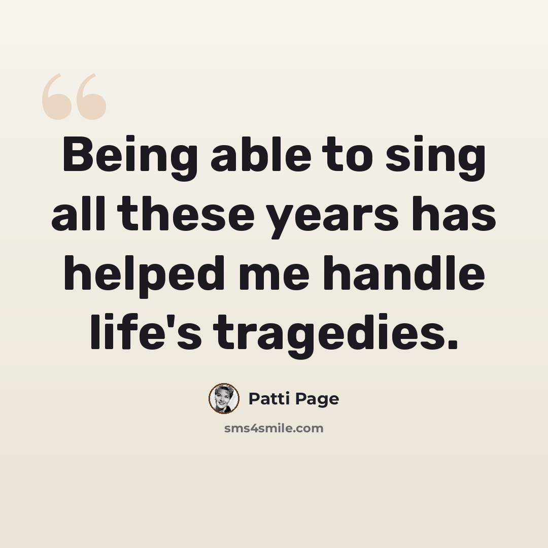 “Being able to sing all these years has helped me handle life's tragedies.” quote by Patti Page