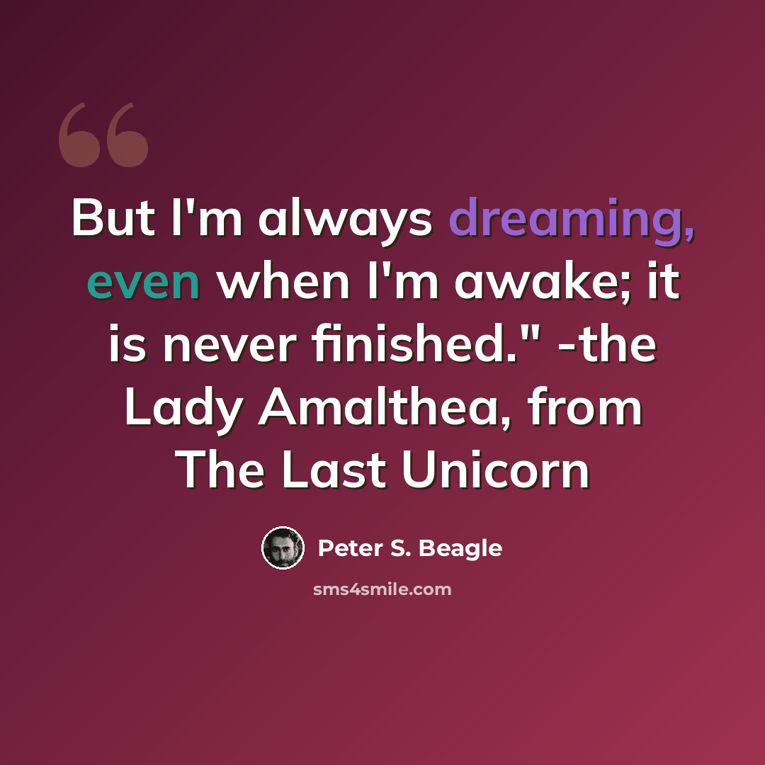“But I'm always dreaming, even when I'm awake; it is never finished." -the Lady Amalthea, from The Last Unicorn” quote by Peter S. Beagle