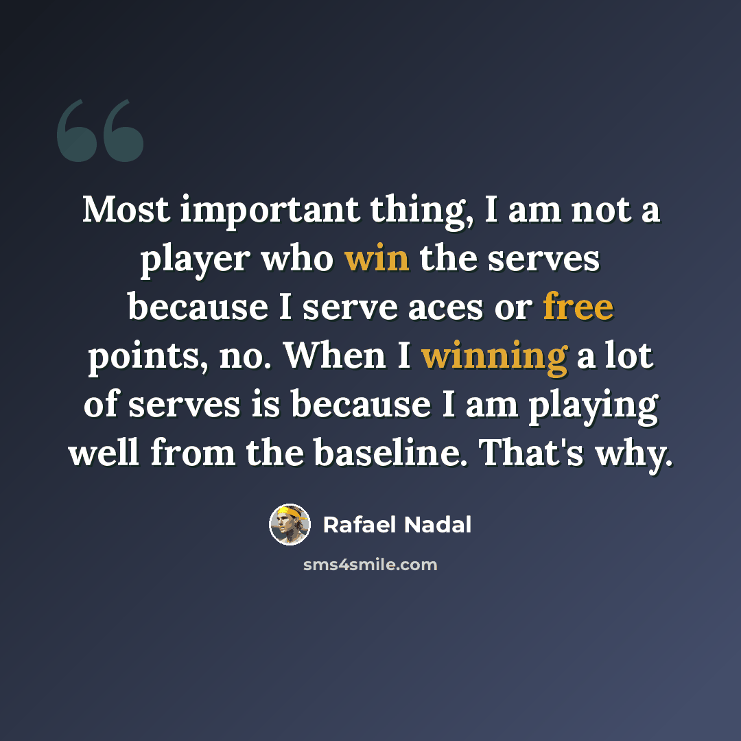 “Most important thing, I am not a player who win the serves because I serve aces or free points, no. When I winning a lot of serves is because I am playing well from the baseline. That's why.” quote by Rafael Nadal