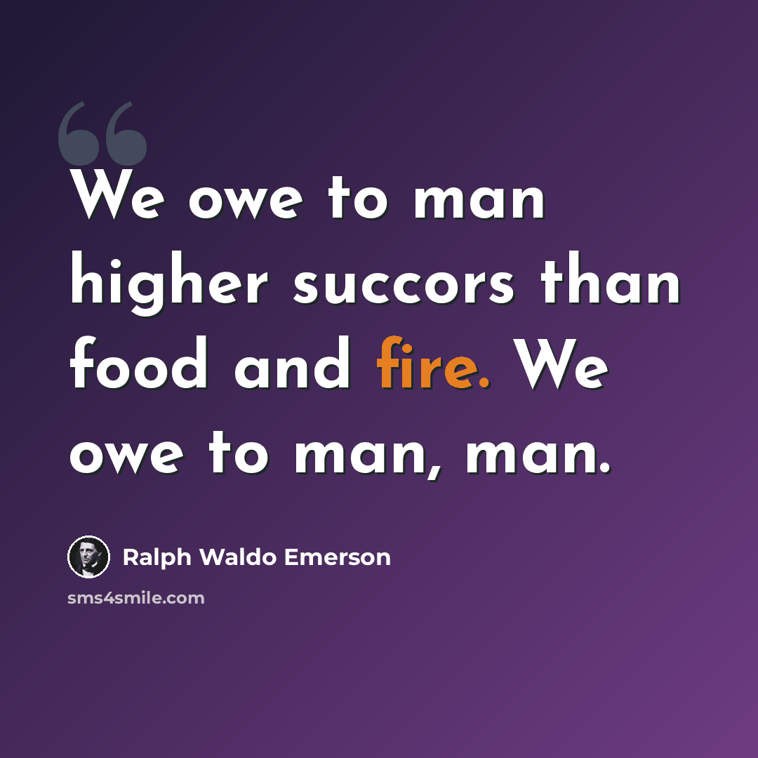 “We owe to man higher succors than food and fire. We owe to man, man.” quote by Ralph Waldo Emerson