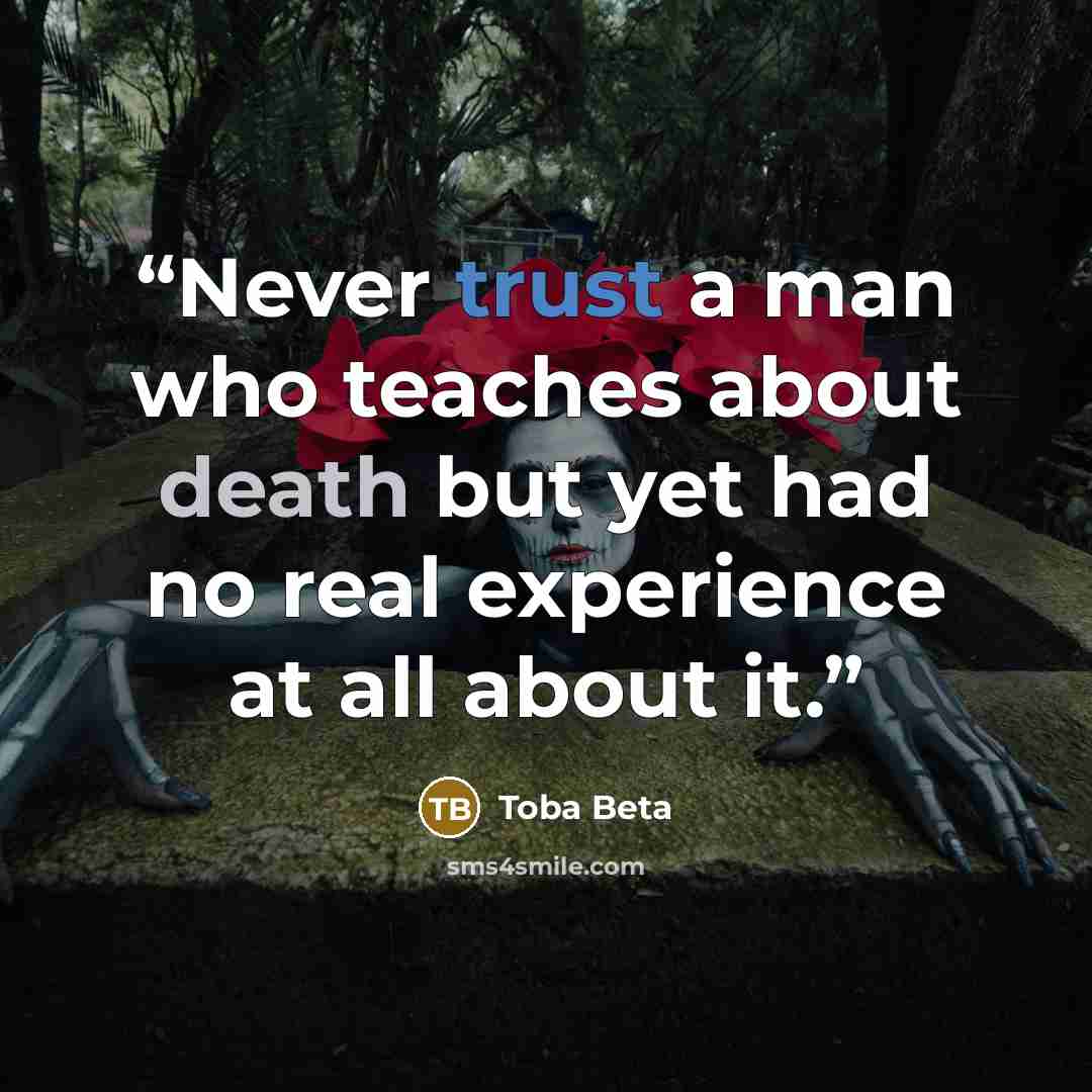 “Never trust a man who teaches about death but yet had no real experience at all about it.” quote by Toba Beta