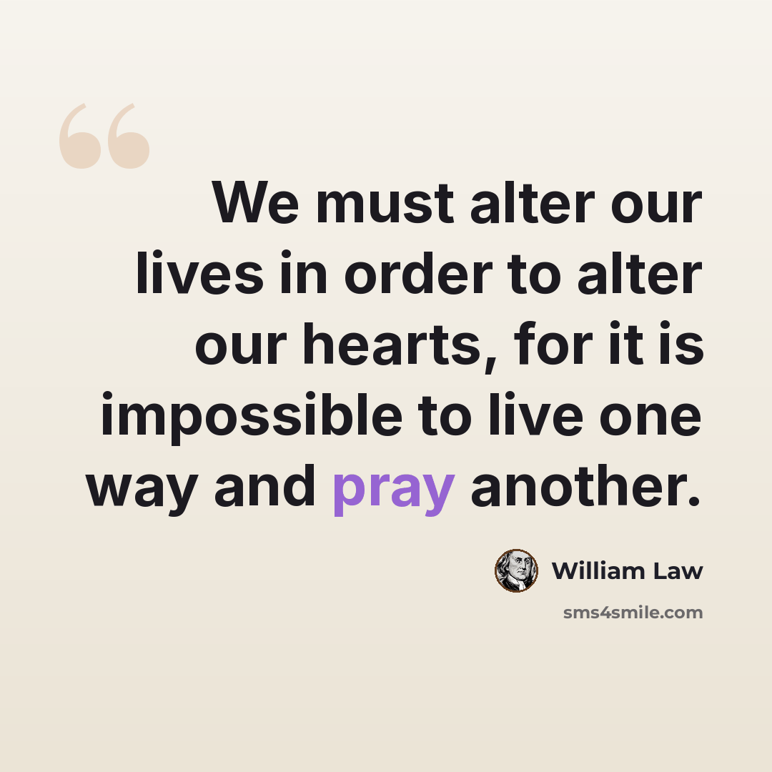 “We must alter our lives in order to alter our hearts, for it is impossible to live one way and pray another.” quote by William Law