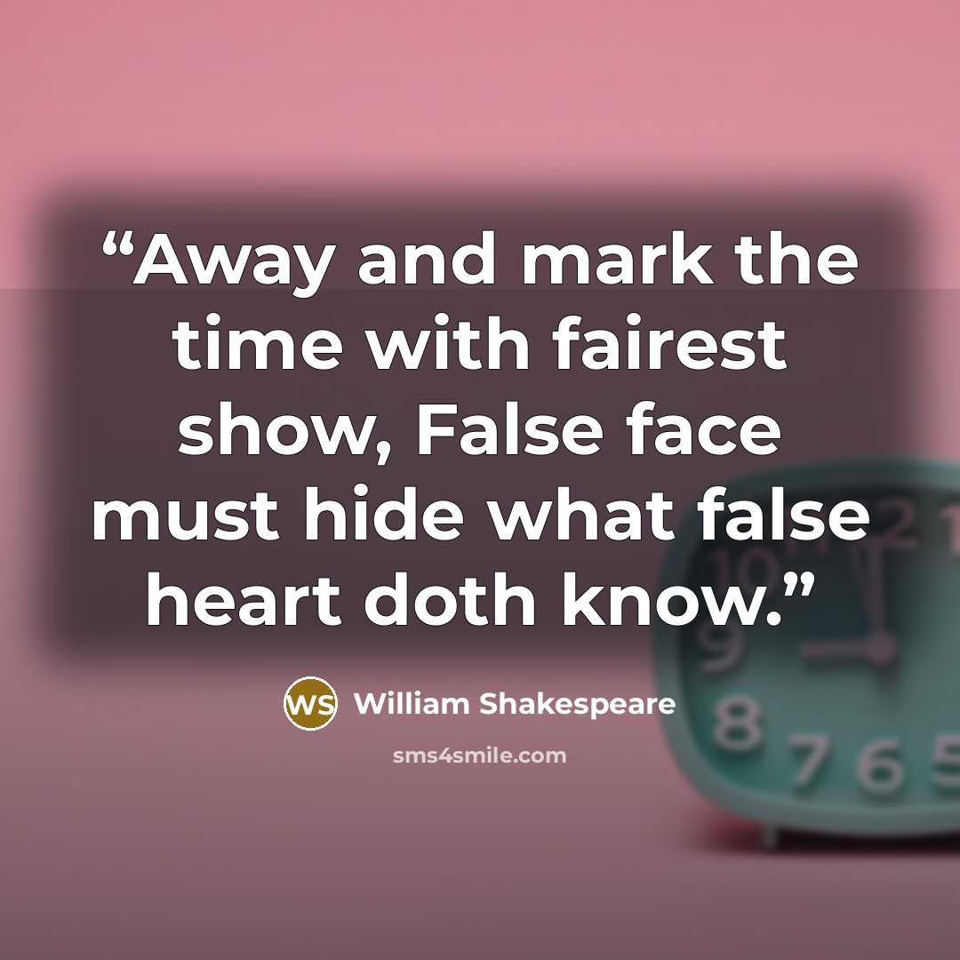“Away and mark the time with fairest show, False face must hide what false heart doth know.” quote by William Shakespeare
