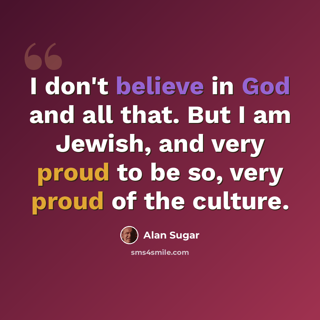 “I don't believe in God and all that. But I am Jewish, and very proud to be so, very proud of the culture.” quote by Alan Sugar