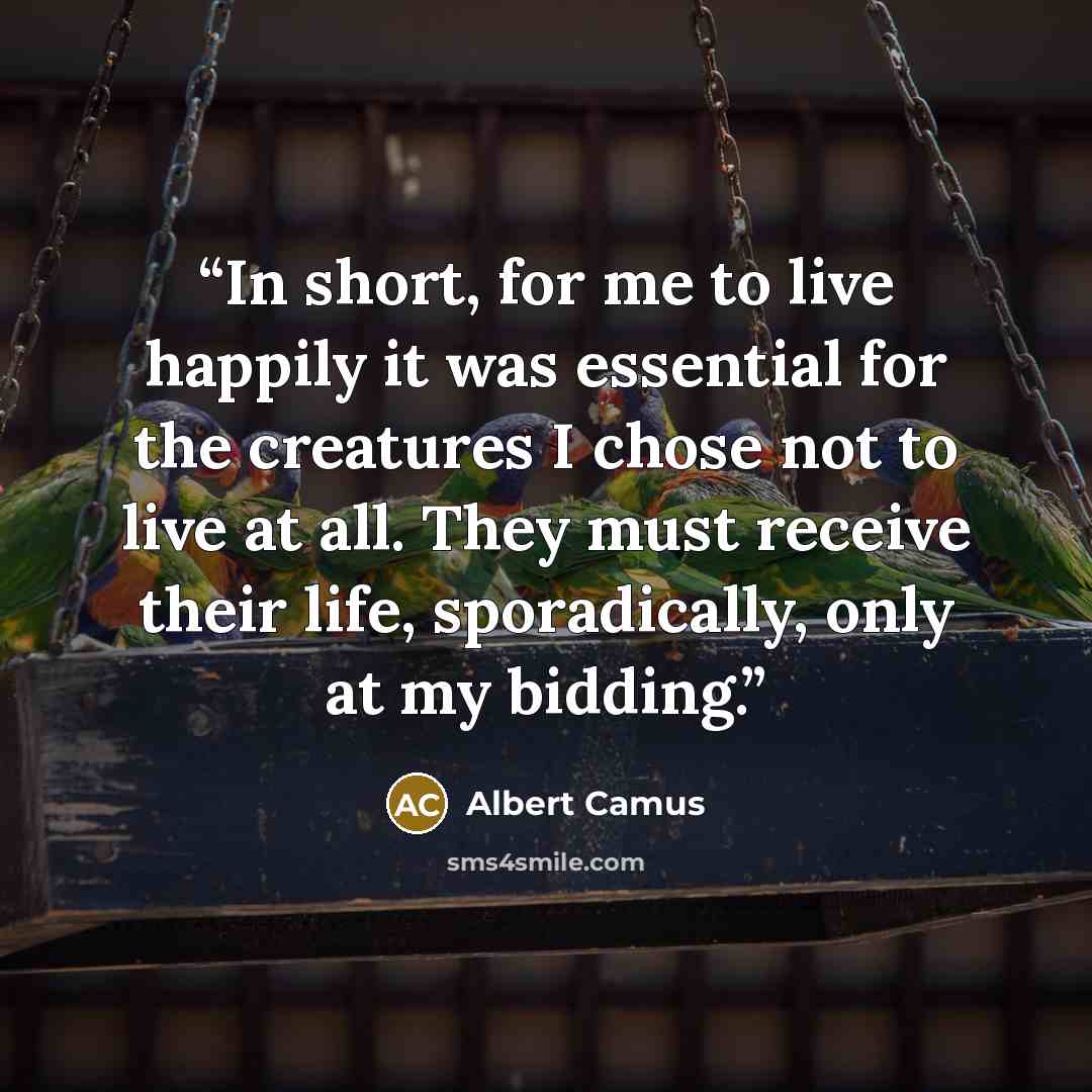 “In short, for me to live happily it was essential for the creatures I chose not to live at all. They must receive their life, sporadically, only at my bidding.” quote by Albert Camus