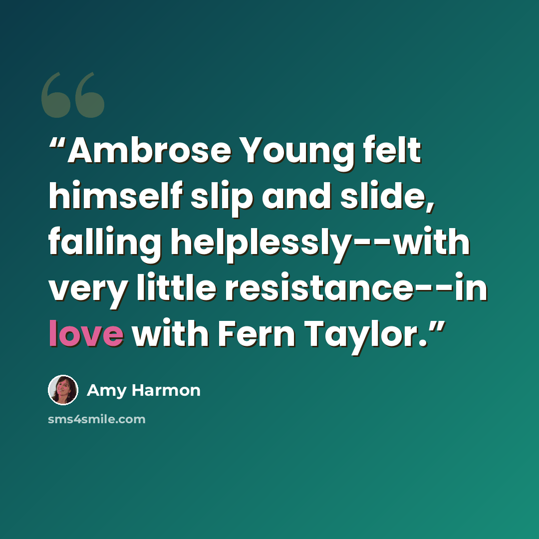 “Ambrose Young felt himself slip and slide, falling helplessly--with very little resistance--in love with Fern Taylor.” quote by Amy Harmon