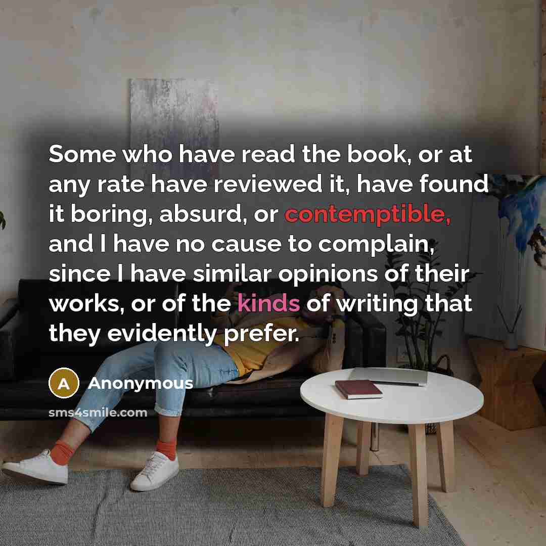 “Some who have read the book, or at any rate have reviewed it, have found it boring, absurd, or contemptible, and I have no cause to complain, since I have similar opinions of their works, or of the kinds of writing that they evidently prefer.” quote by Anonymous
