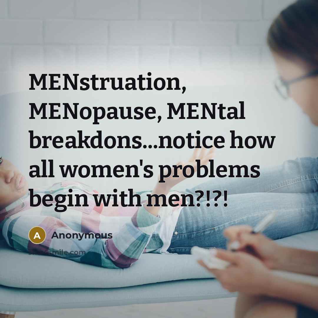 “MENstruation, MENopause, MENtal breakdons...notice how all women's problems begin with men?!?!” quote by Anonymous