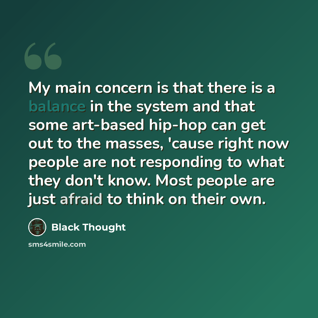 “My main concern is that there is a balance in the system and that some art-based hip-hop can get out to the masses, 'cause right now people are not responding to what they don't know. Most people are just afraid to think on their own.” quote by Black Thought