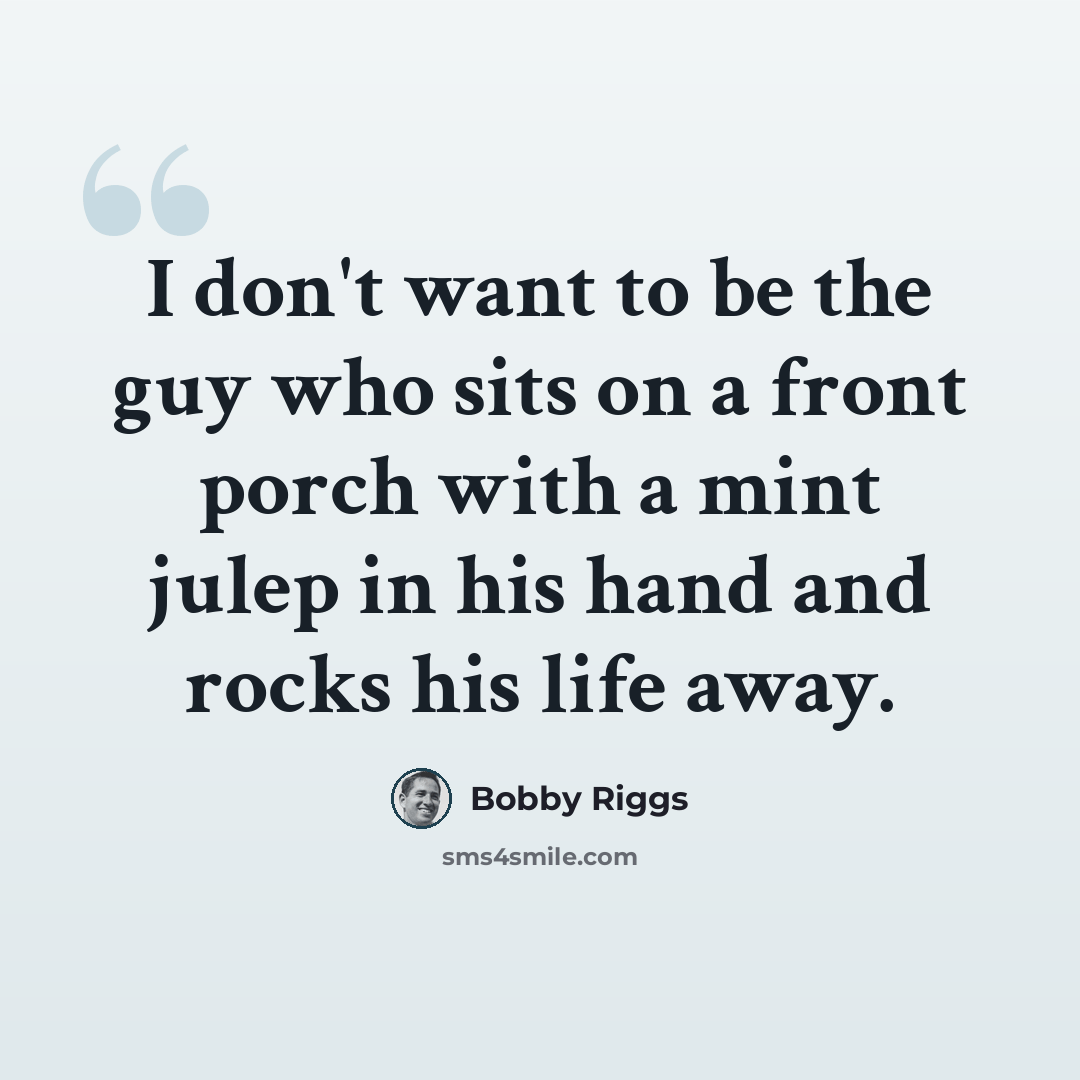 “I don't want to be the guy who sits on a front porch with a mint julep in his hand and rocks his life away.” quote by Bobby Riggs