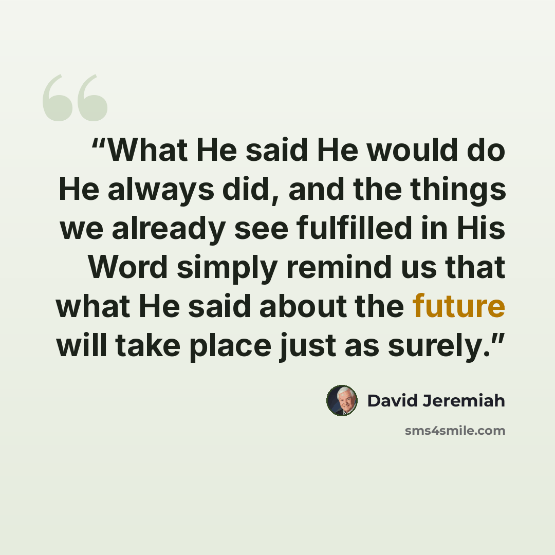 “What He said He would do He always did, and the things we already see fulfilled in His Word simply remind us that what He said about the future will take place just as surely.” quote by David Jeremiah