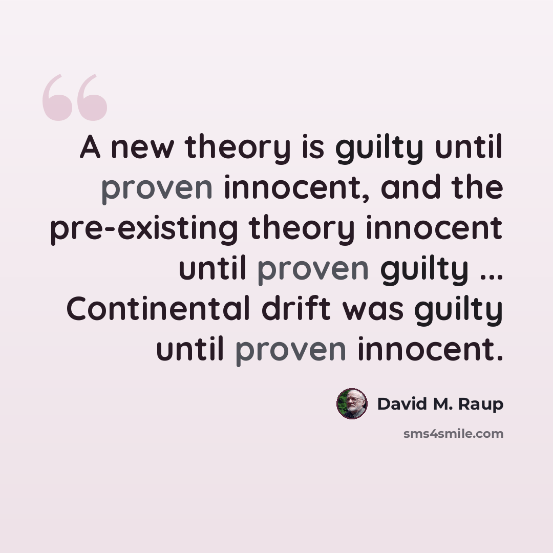 “A new theory is guilty until proven innocent, and the pre-existing theory innocent until proven guilty ... Continental drift was guilty until proven innocent.” quote by David M. Raup
