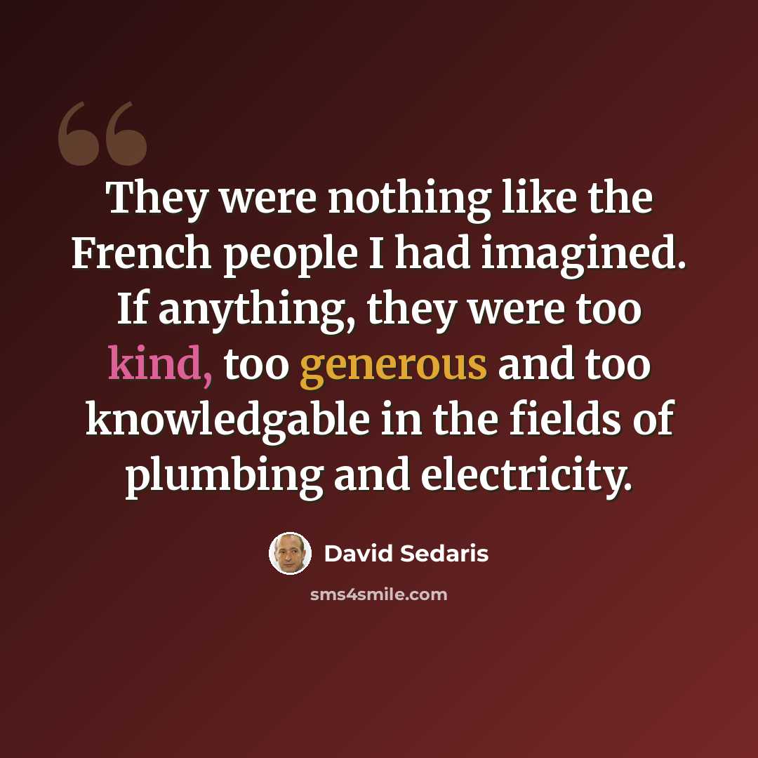“They were nothing like the French people I had imagined. If anything, they were too kind, too generous and too knowledgable in the fields of plumbing and electricity.” quote by David Sedaris