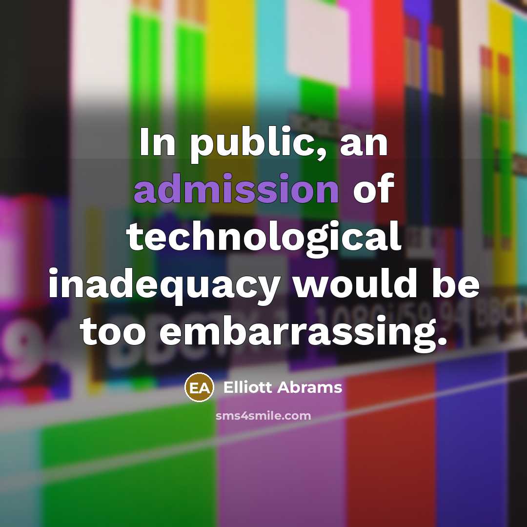 “In public, an admission of technological inadequacy would be too embarrassing.” quote by Elliott Abrams