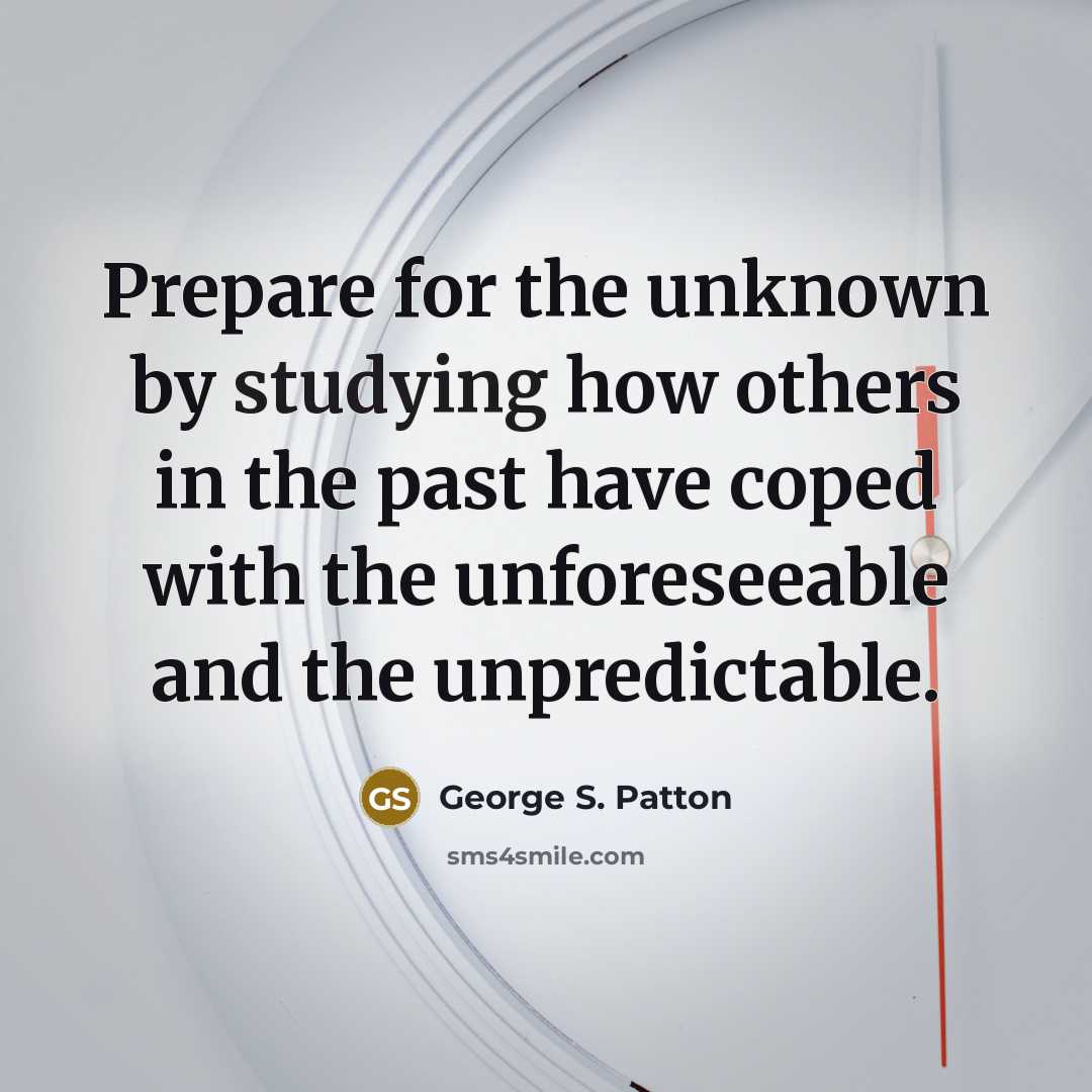 “Prepare for the unknown by studying how others in the past have coped with the unforeseeable and the unpredictable.” quote by George S. Patton