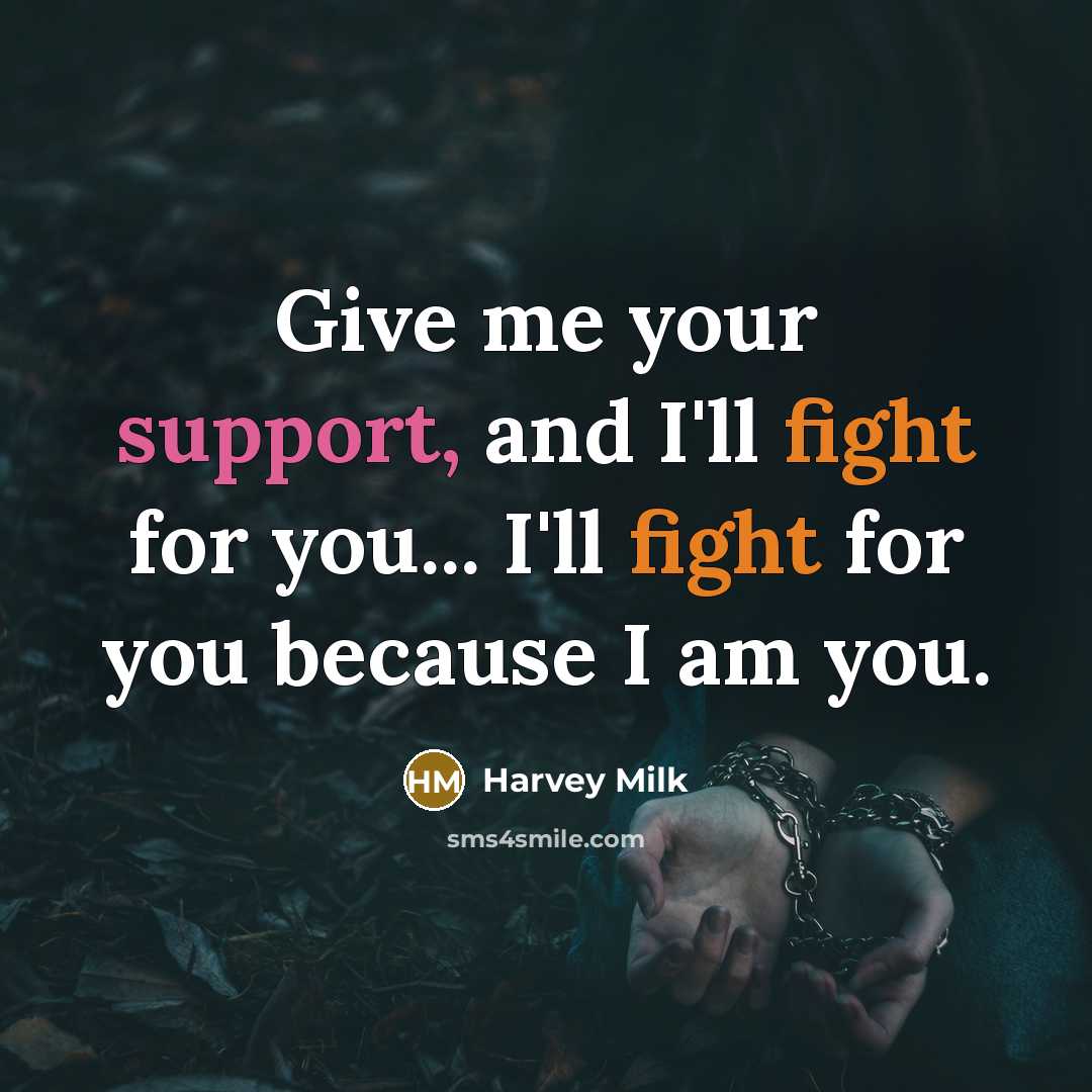 “Give me your support, and I'll fight for you... I'll fight for you because I am you.” quote by Harvey Milk