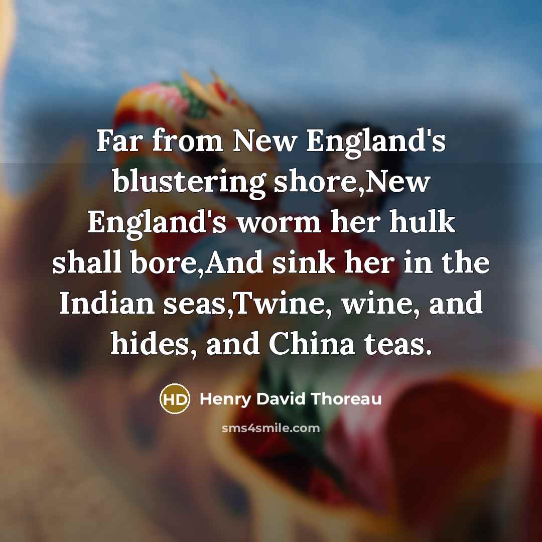 “Far from New England's blustering shore,New England's worm her hulk shall bore,And sink her in the Indian seas,Twine, wine, and hides, and China teas.” quote by Henry David Thoreau
