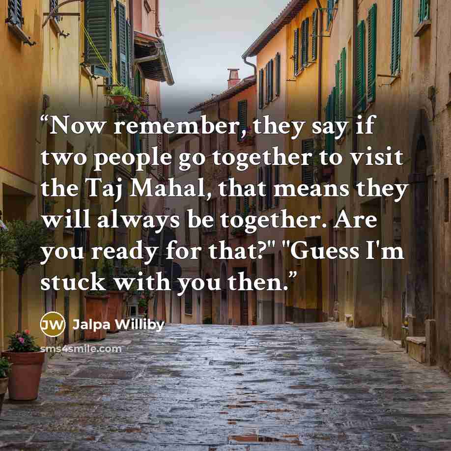“Now remember, they say if two people go together to visit the Taj Mahal, that means they will always be together. Are you ready for that?" "Guess I'm stuck with you then.” quote by Jalpa Williby