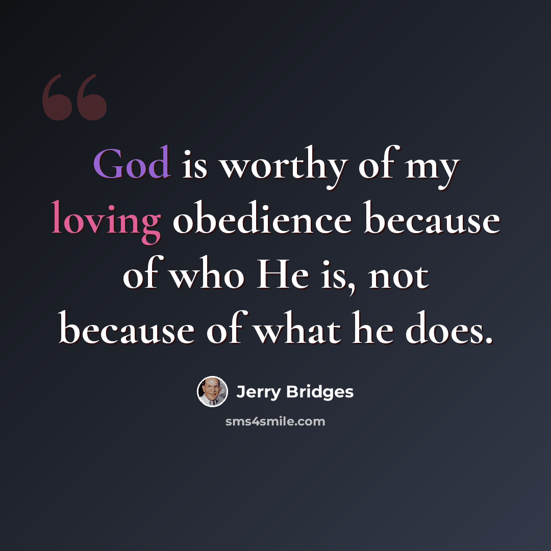 “God is worthy of my loving obedience because of who He is, not because of what he does.” quote by Jerry Bridges