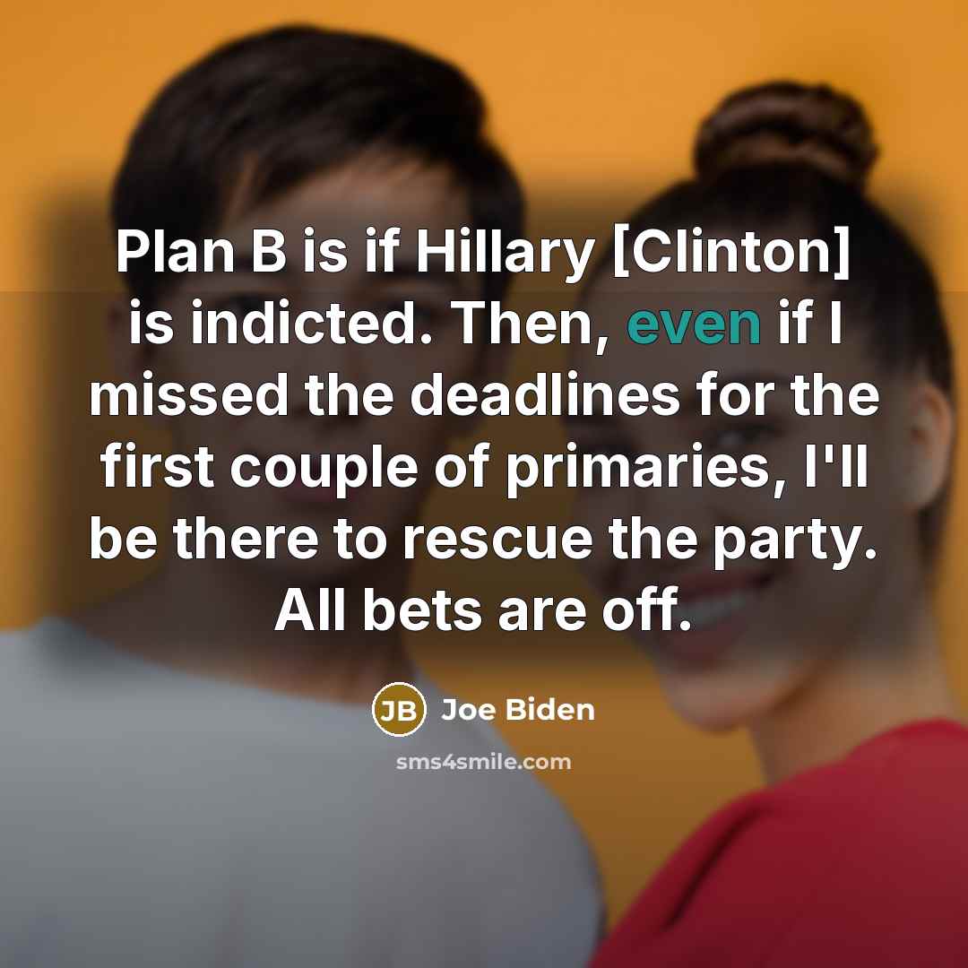 “Plan B is if Hillary [Clinton] is indicted. Then, even if I missed the deadlines for the first couple of primaries, I'll be there to rescue the party. All bets are off.” quote by Joe Biden
