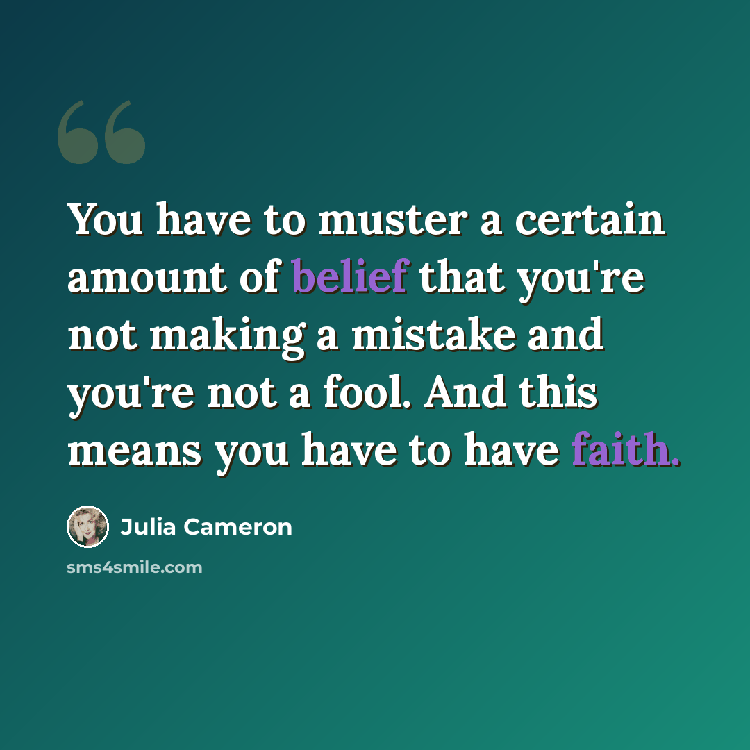 “You have to muster a certain amount of belief that you're not making a mistake and you're not a fool. And this means you have to have faith.” quote by Julia Cameron