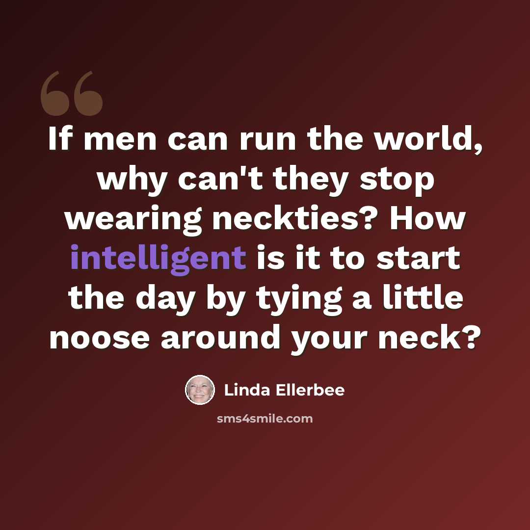 “If men can run the world, why can't they stop wearing neckties? How intelligent is it to start the day by tying a little noose around your neck?” quote by Linda Ellerbee
