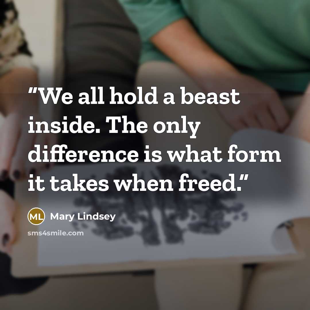 “We all hold a beast inside. The only difference is what form it takes when freed.” quote by Mary Lindsey