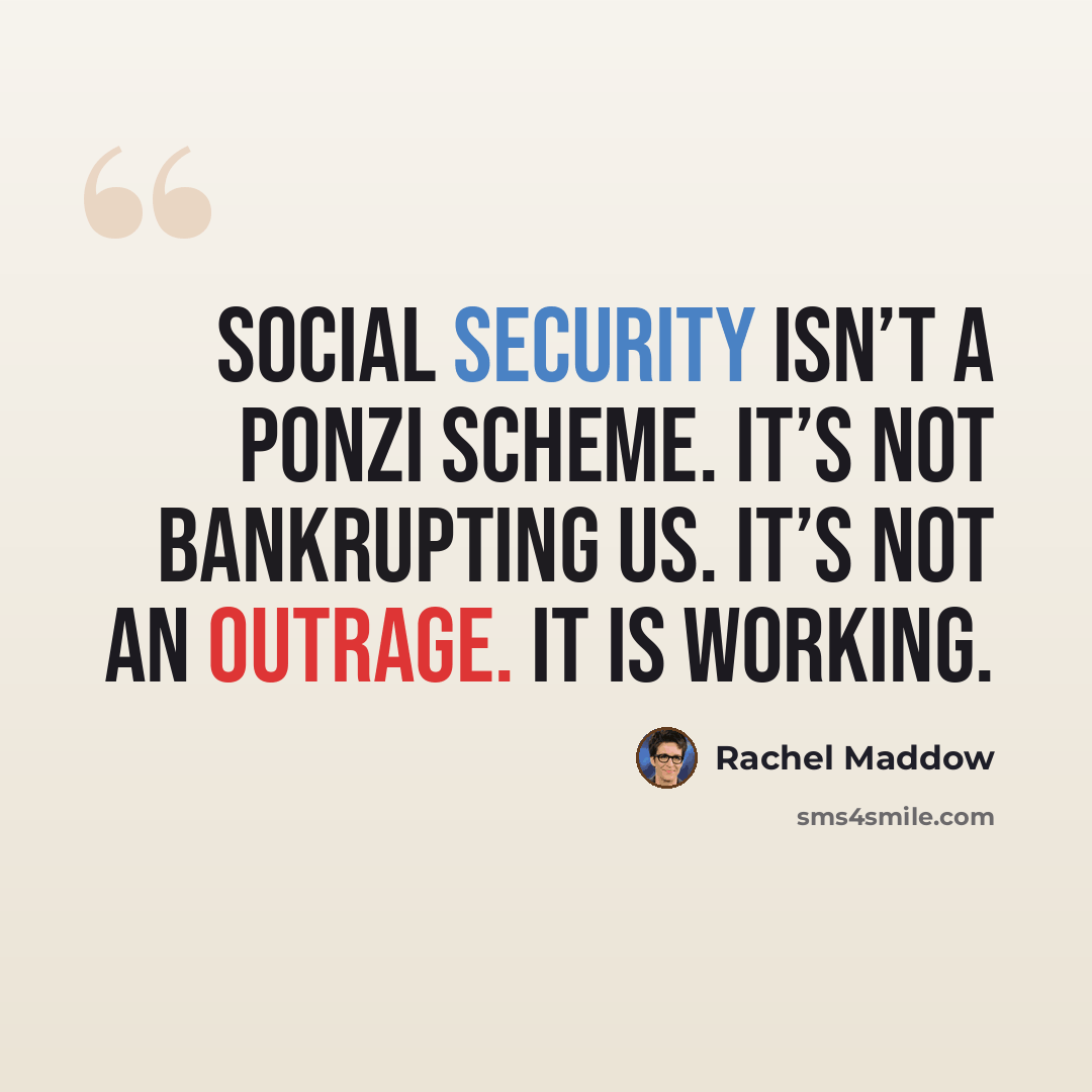 “Social security isn’t a ponzi scheme. It’s not bankrupting us. It’s not an outrage. It is working.” quote by Rachel Maddow