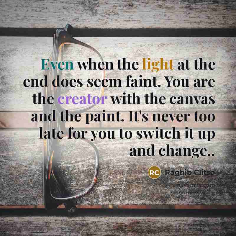 “Even when the light at the end does seem faint. You are the creator with the canvas and the paint. It's never too late for you to switch it up and change..” quote by Raghib Clitso