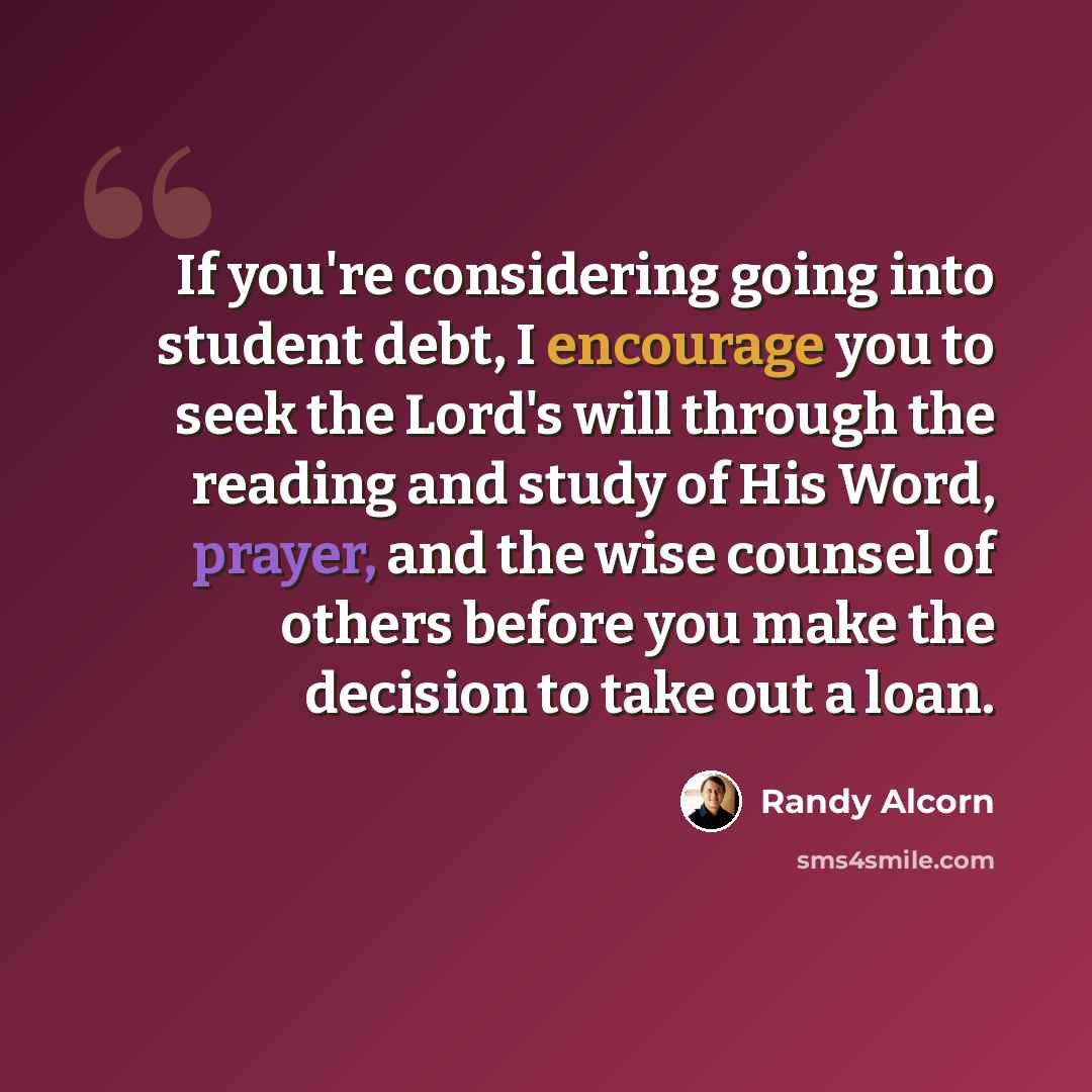 “If you're considering going into student debt, I encourage you to seek the Lord's will through the reading and study of His Word, prayer, and the wise counsel of others before you make the decision to take out a loan.” quote by Randy Alcorn