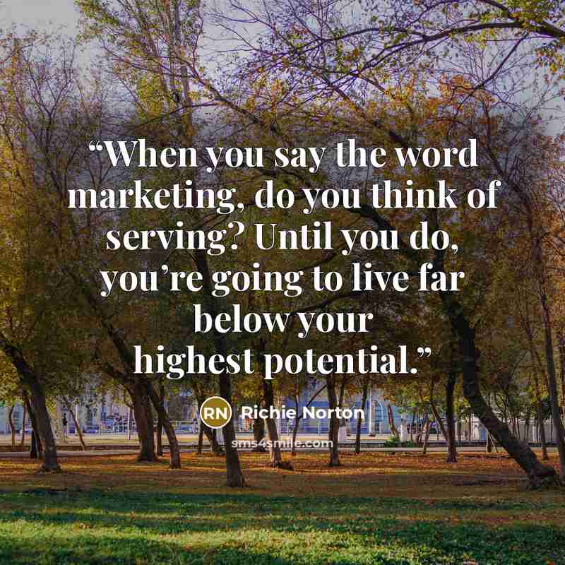 “When you say the word marketing, do you think of serving? Until you do, you’re going to live far below your highest potential.” quote by Richie Norton