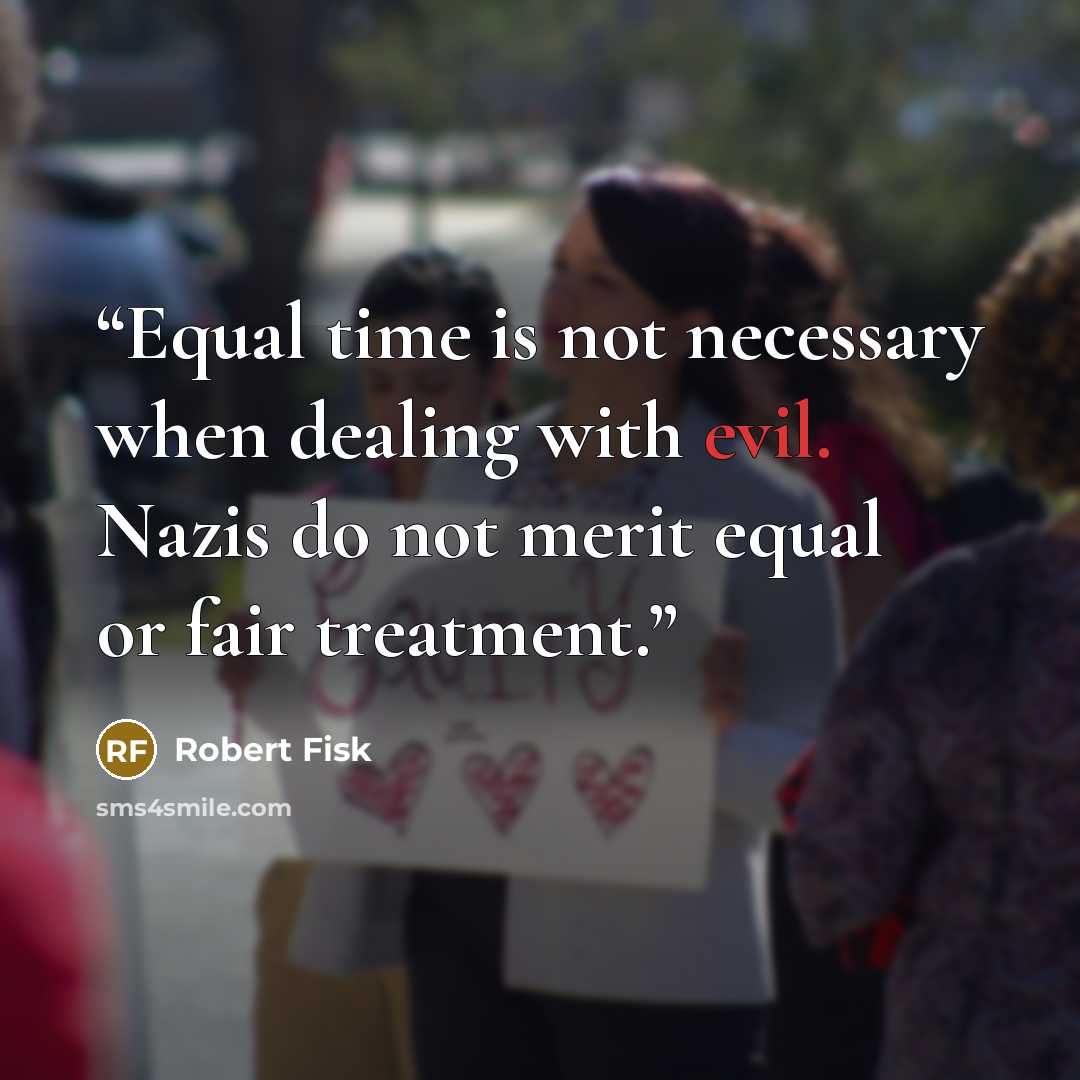 “Equal time is not necessary when dealing with evil. Nazis do not merit equal or fair treatment.” quote by Robert Fisk