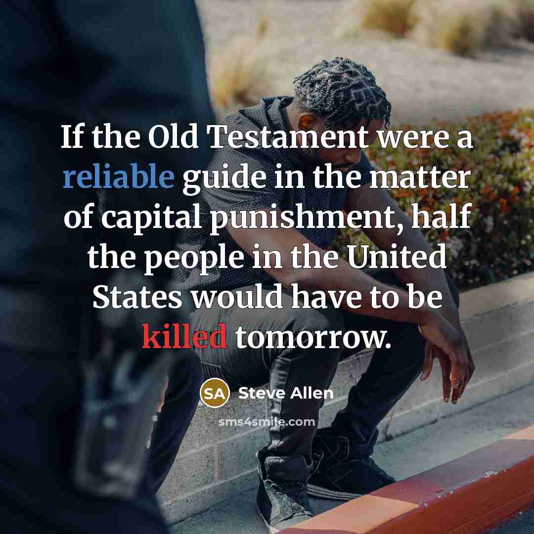 “If the Old Testament were a reliable guide in the matter of capital punishment, half the people in the United States would have to be killed tomorrow.” quote by Steve Allen