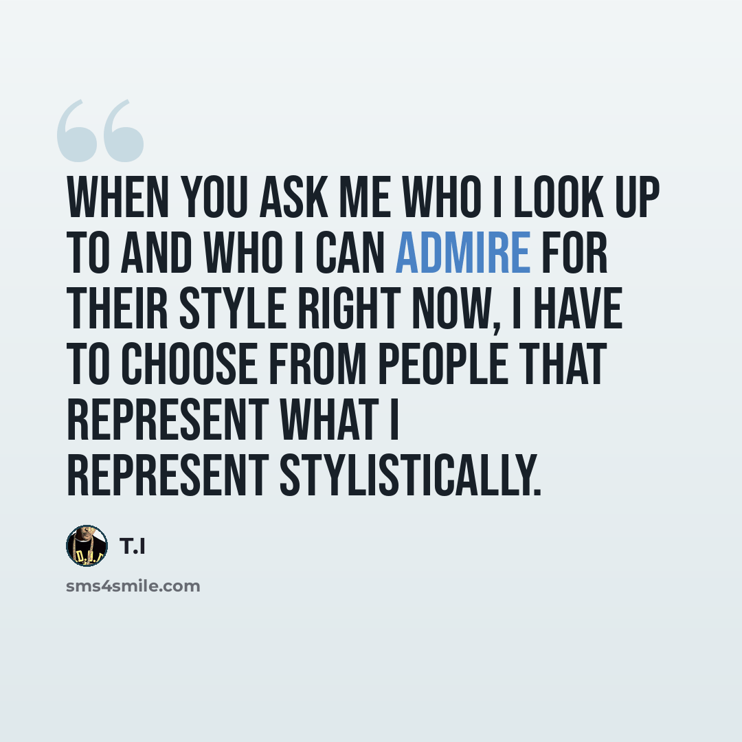 “When you ask me who I look up to and who I can admire for their style right now, I have to choose from people that represent what I represent stylistically.” quote by T.I