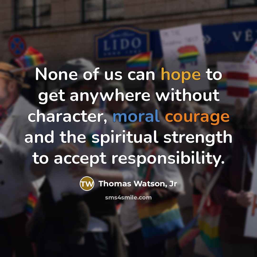 “None of us can hope to get anywhere without character, moral courage and the spiritual strength to accept responsibility.” quote by Thomas Watson, Jr