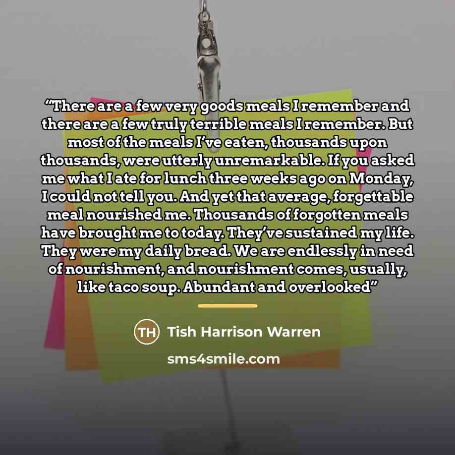 “There are a few very goods meals I remember and there are a few truly terrible meals I remember. But most of the meals I’ve eaten, thousands upon thousands, were utterly unremarkable. If you asked me what I ate for lunch three weeks ago on Monday, I could not tell you. And yet that average…” quote by Tish Harrison Warren