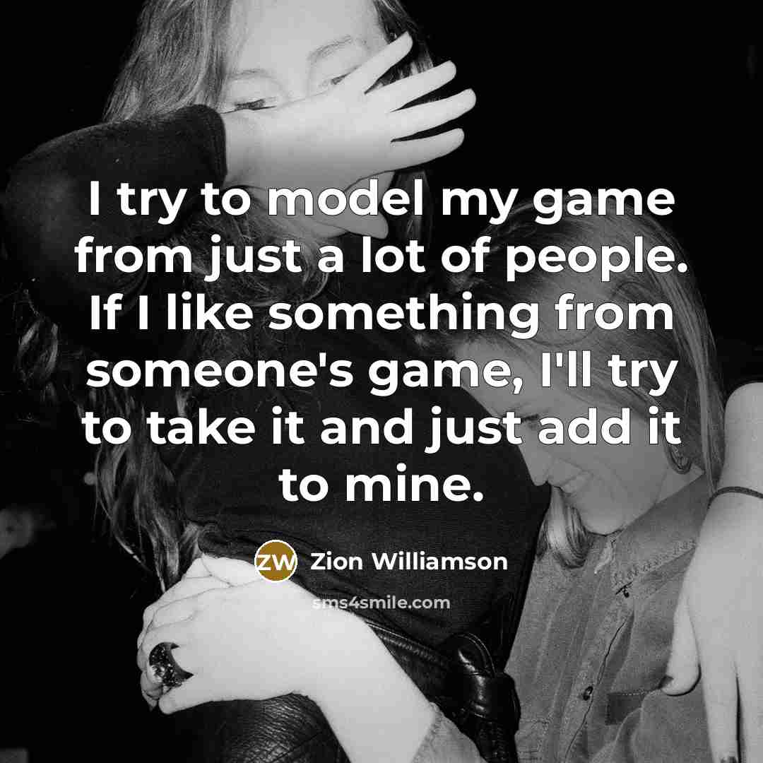 “I try to model my game from just a lot of people. If I like something from someone's game, I'll try to take it and just add it to mine.” quote by Zion Williamson