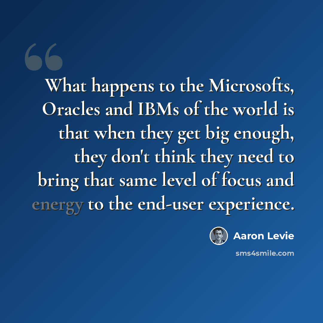 “What happens to the Microsofts, Oracles and IBMs of the world is that when they get big enough, they don't think they need to bring that same level of focus and energy to the end-user experience.” quote by Aaron Levie