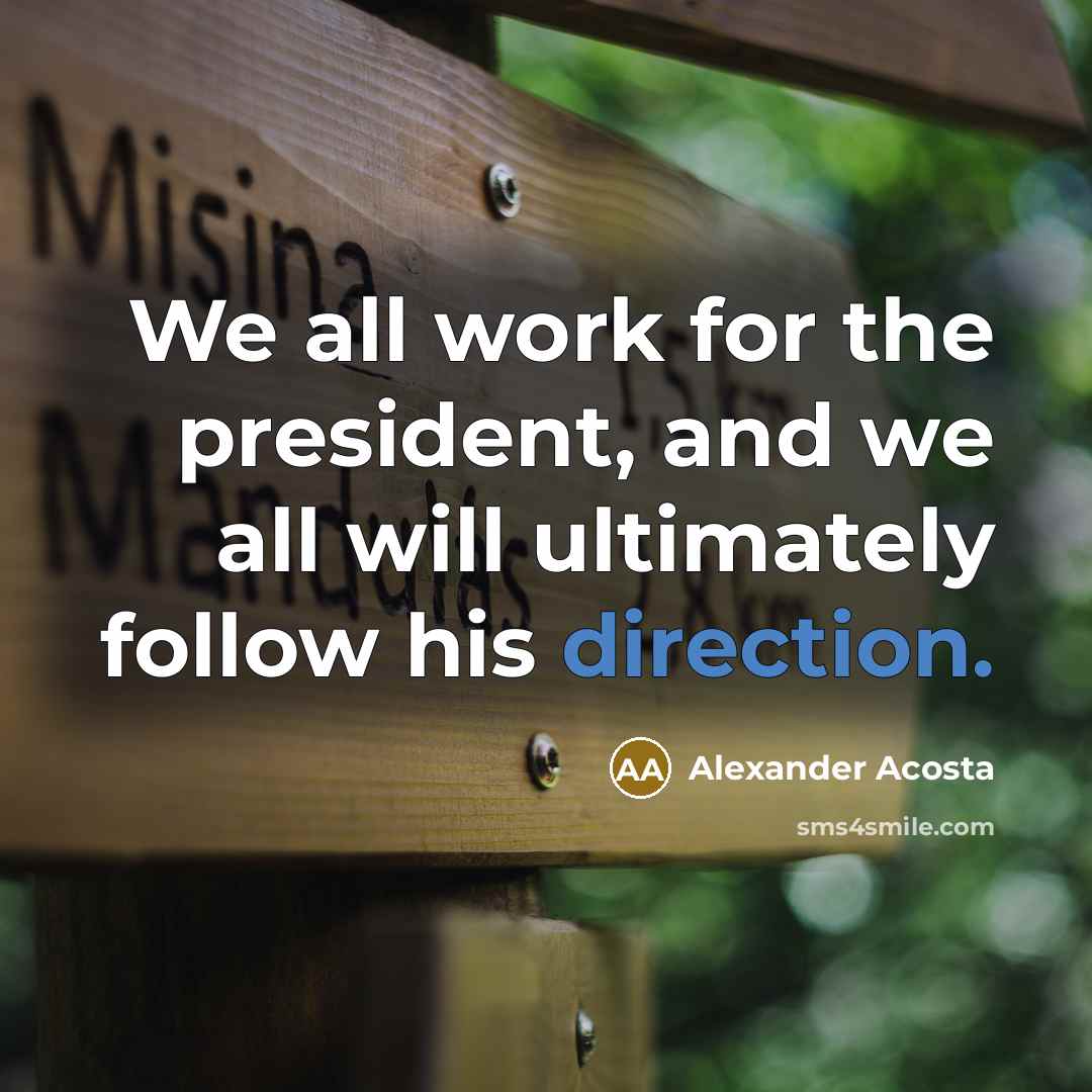 “We all work for the president, and we all will ultimately follow his direction.” quote by Alexander Acosta
