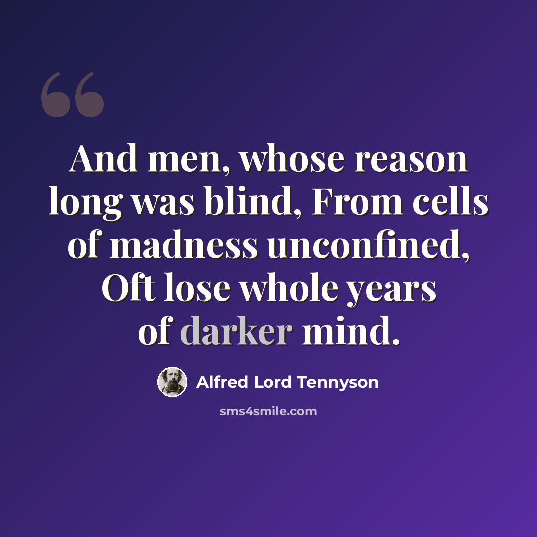 “And men, whose reason long was blind, From cells of madness unconfined, Oft lose whole years of darker mind.” quote by Alfred Lord Tennyson