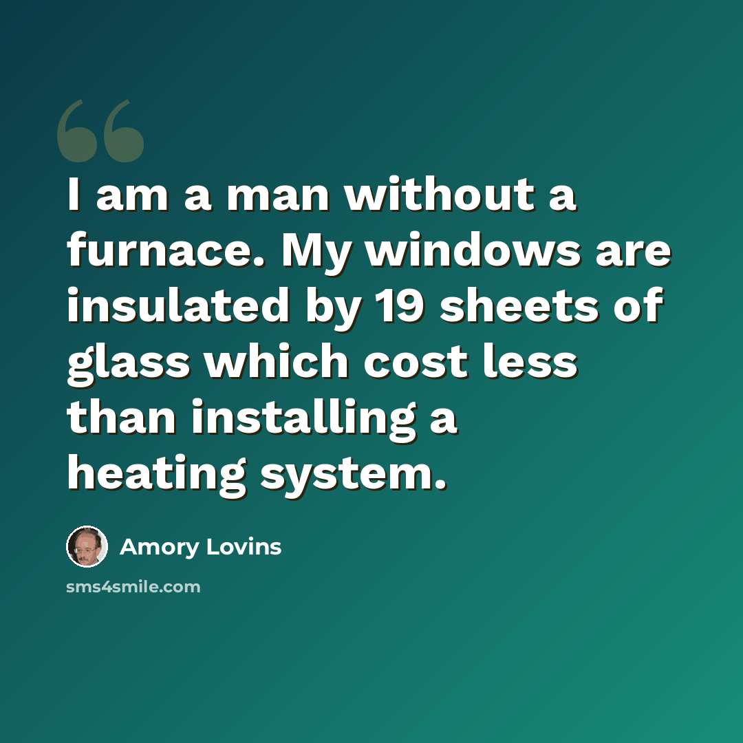 “I am a man without a furnace. My windows are insulated by 19 sheets of glass which cost less than installing a heating system.” quote by Amory Lovins
