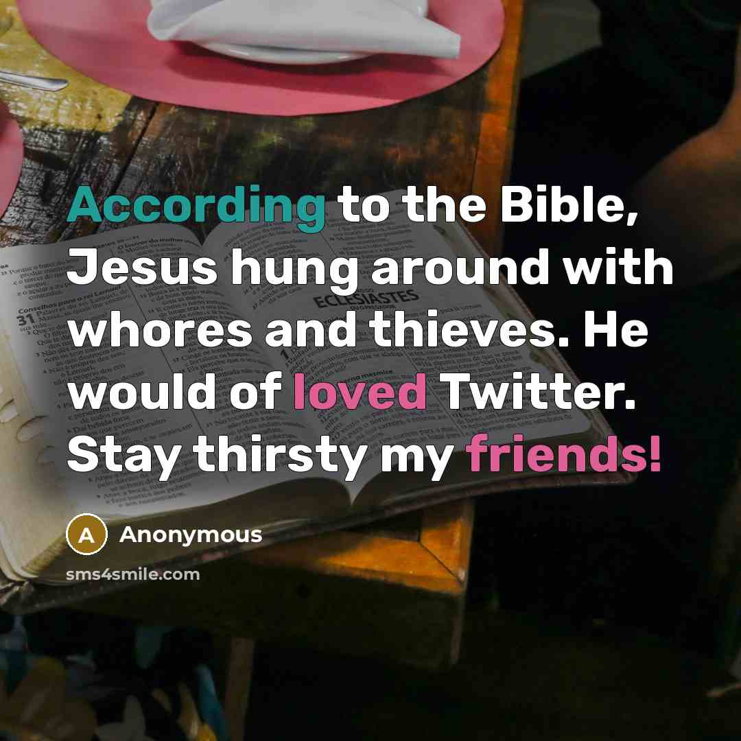 “According to the Bible, Jesus hung around with whores and thieves. He would of loved Twitter. Stay thirsty my friends!” quote by Anonymous