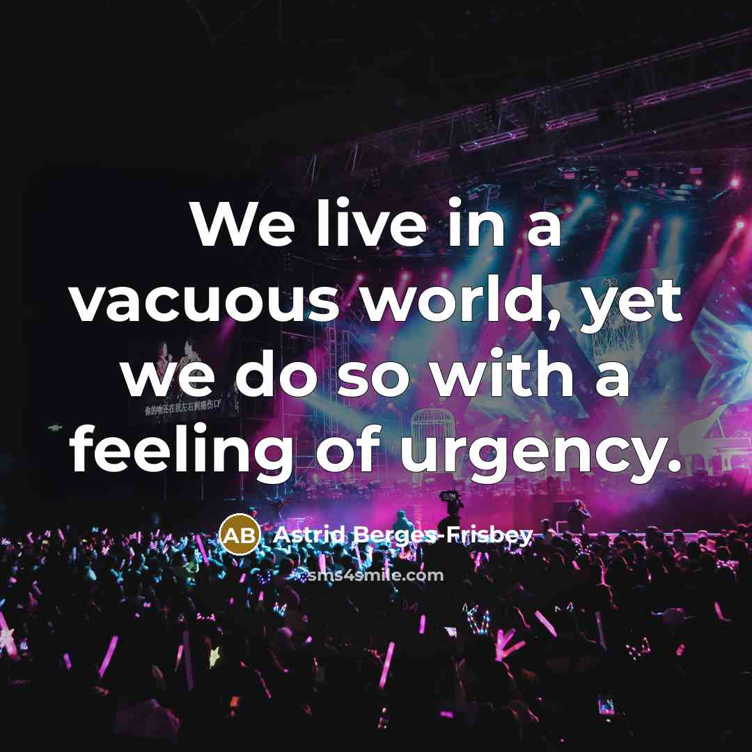 “We live in a vacuous world, yet we do so with a feeling of urgency.” quote by Astrid Berges-Frisbey