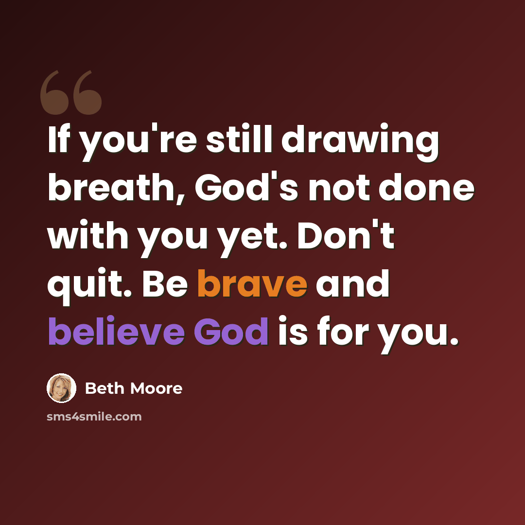 “If you're still drawing breath, God's not done with you yet. Don't quit. Be brave and believe God is for you.” quote by Beth Moore