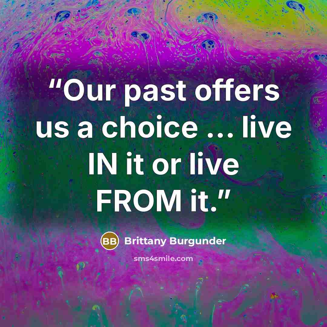 “Our past offers us a choice ... live IN it or live FROM it.” quote by Brittany Burgunder