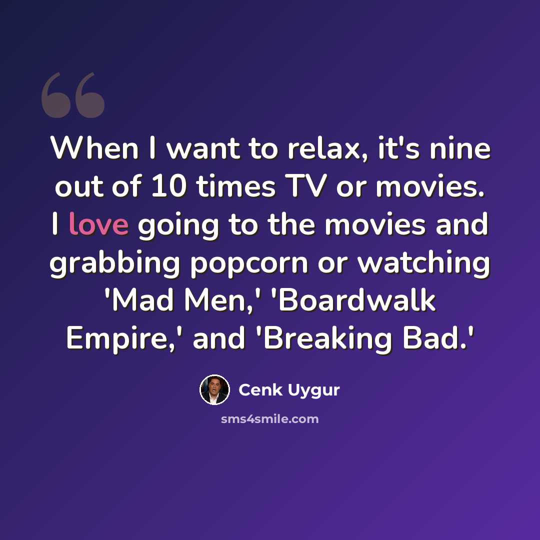 “When I want to relax, it's nine out of 10 times TV or movies. I love going to the movies and grabbing popcorn or watching 'Mad Men,' 'Boardwalk Empire,' and 'Breaking Bad.'” quote by Cenk Uygur