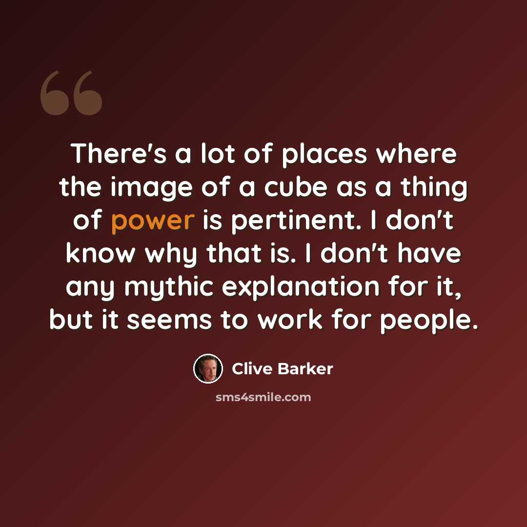 “There's a lot of places where the image of a cube as a thing of power is pertinent. I don't know why that is. I don't have any mythic explanation for it, but it seems to work for people.” quote by Clive Barker