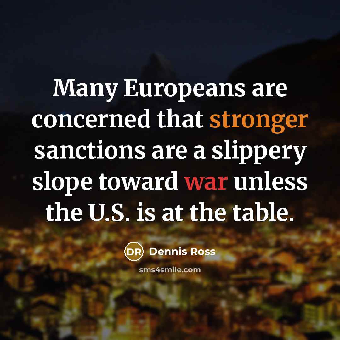 “Many Europeans are concerned that stronger sanctions are a slippery slope toward war unless the U.S. is at the table.” quote by Dennis Ross