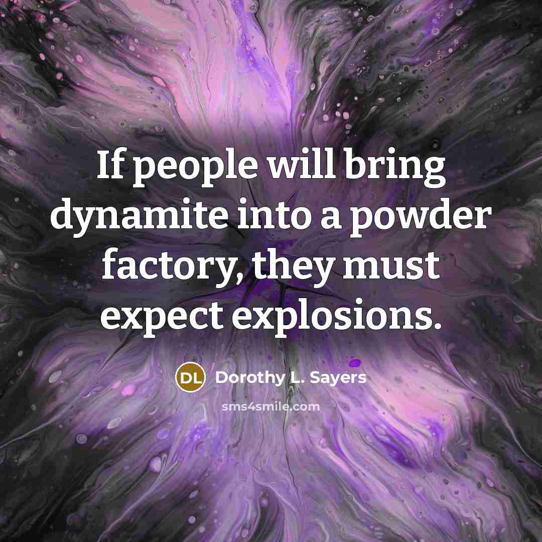 “If people will bring dynamite into a powder factory, they must expect explosions.” quote by Dorothy L. Sayers